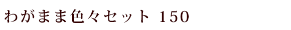 わがまま色々セット150
